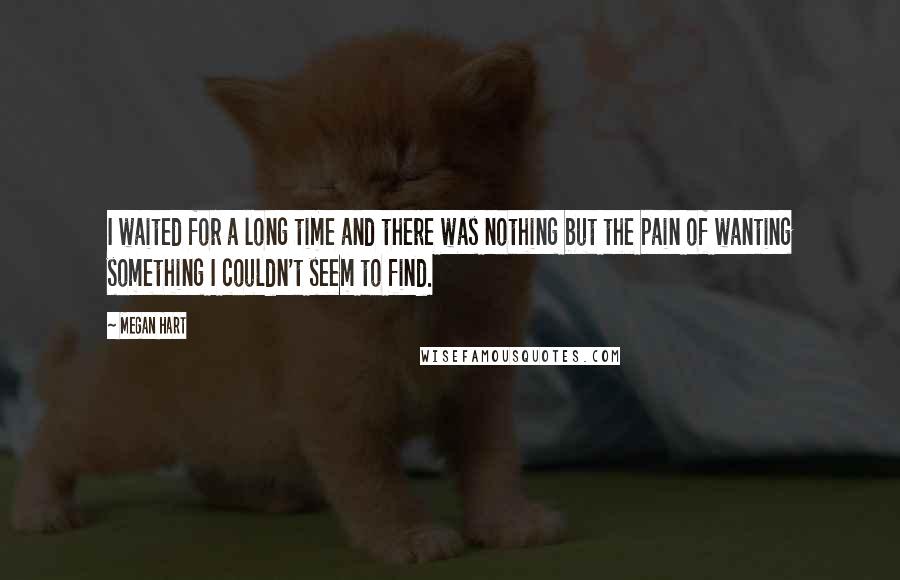 Megan Hart Quotes: I waited for a long time and there was nothing but the pain of wanting something I couldn't seem to find.