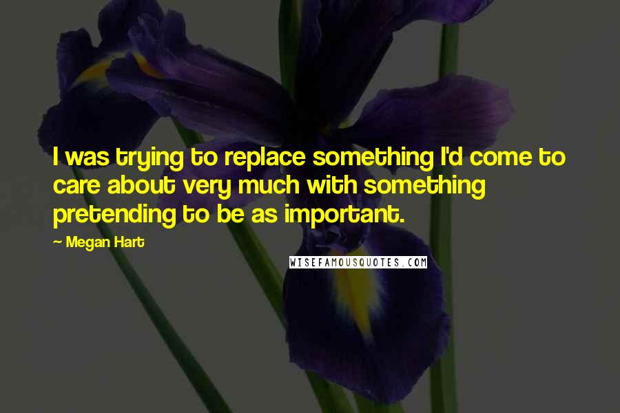 Megan Hart Quotes: I was trying to replace something I'd come to care about very much with something pretending to be as important.