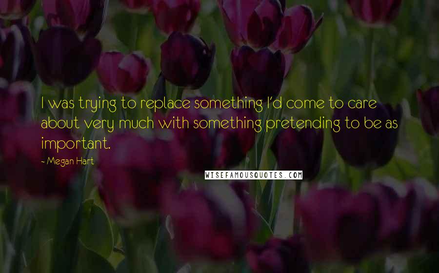 Megan Hart Quotes: I was trying to replace something I'd come to care about very much with something pretending to be as important.
