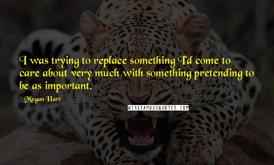 Megan Hart Quotes: I was trying to replace something I'd come to care about very much with something pretending to be as important.