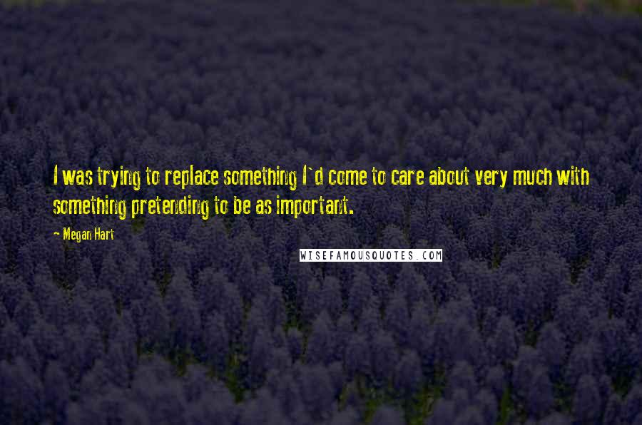 Megan Hart Quotes: I was trying to replace something I'd come to care about very much with something pretending to be as important.