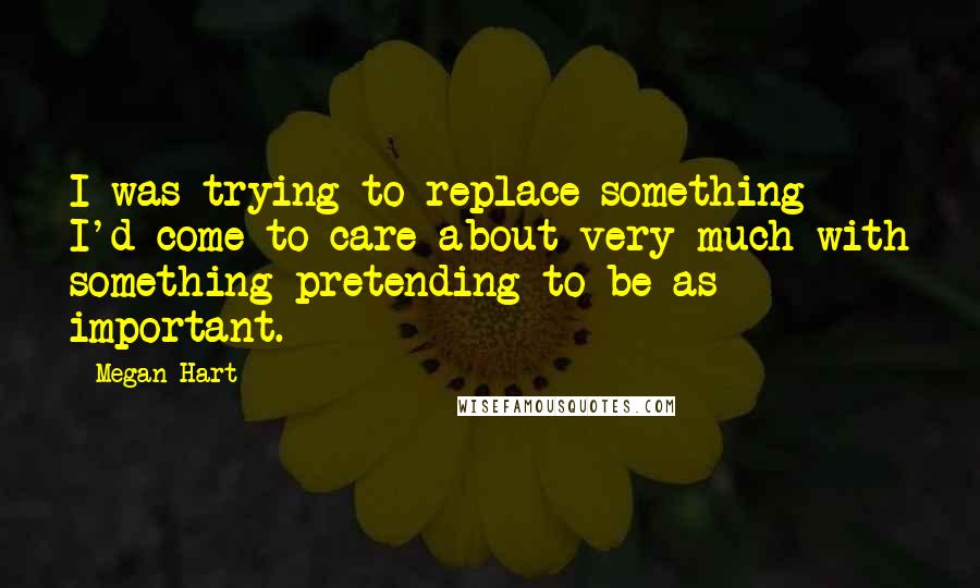 Megan Hart Quotes: I was trying to replace something I'd come to care about very much with something pretending to be as important.