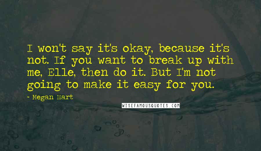 Megan Hart Quotes: I won't say it's okay, because it's not. If you want to break up with me, Elle, then do it. But I'm not going to make it easy for you.