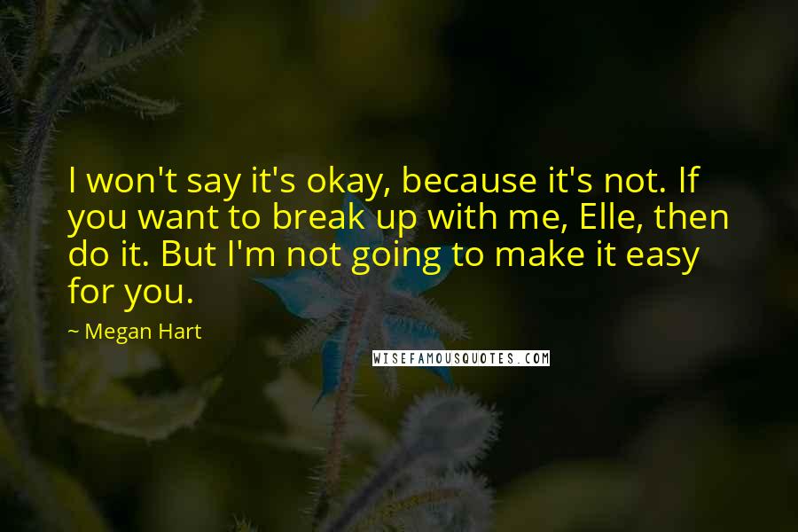 Megan Hart Quotes: I won't say it's okay, because it's not. If you want to break up with me, Elle, then do it. But I'm not going to make it easy for you.