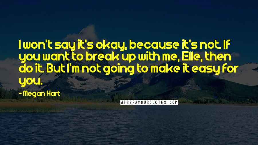 Megan Hart Quotes: I won't say it's okay, because it's not. If you want to break up with me, Elle, then do it. But I'm not going to make it easy for you.