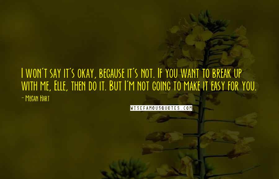 Megan Hart Quotes: I won't say it's okay, because it's not. If you want to break up with me, Elle, then do it. But I'm not going to make it easy for you.