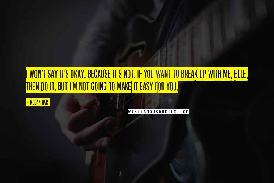 Megan Hart Quotes: I won't say it's okay, because it's not. If you want to break up with me, Elle, then do it. But I'm not going to make it easy for you.