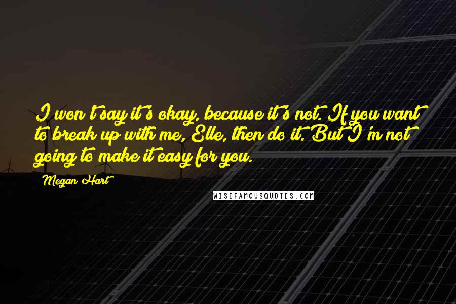 Megan Hart Quotes: I won't say it's okay, because it's not. If you want to break up with me, Elle, then do it. But I'm not going to make it easy for you.