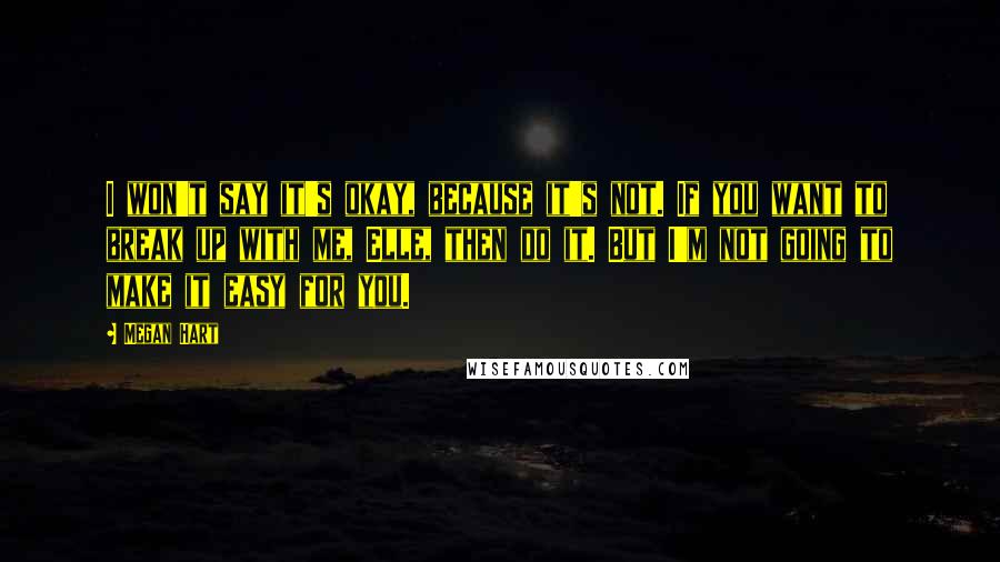 Megan Hart Quotes: I won't say it's okay, because it's not. If you want to break up with me, Elle, then do it. But I'm not going to make it easy for you.