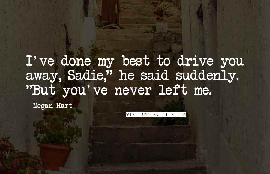 Megan Hart Quotes: I've done my best to drive you away, Sadie," he said suddenly. "But you've never left me.