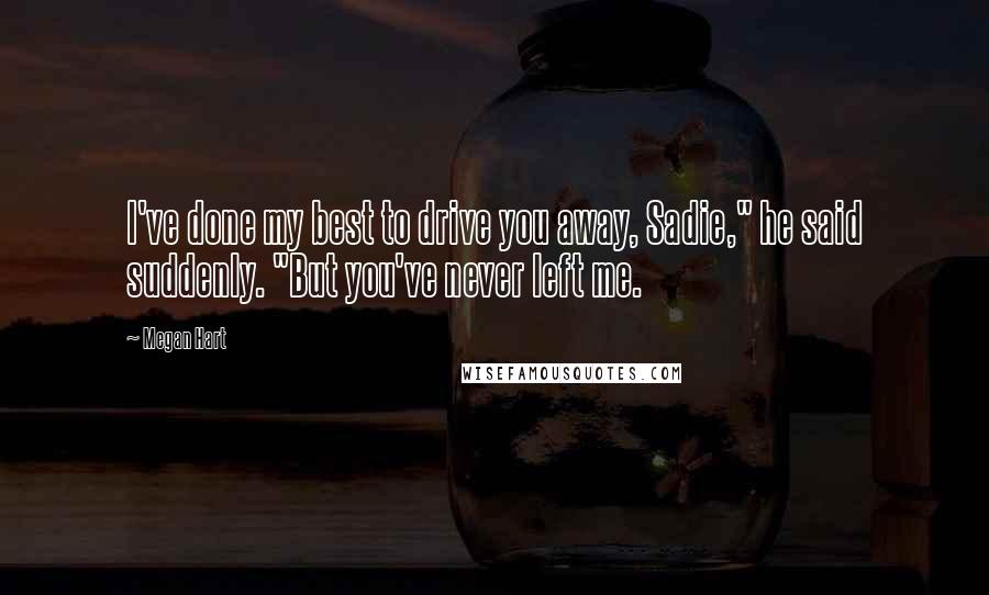 Megan Hart Quotes: I've done my best to drive you away, Sadie," he said suddenly. "But you've never left me.