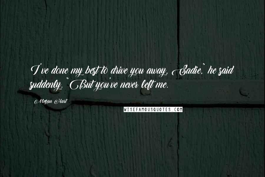 Megan Hart Quotes: I've done my best to drive you away, Sadie," he said suddenly. "But you've never left me.