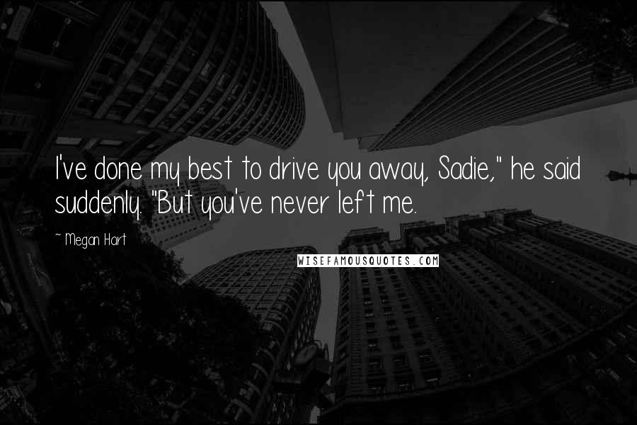 Megan Hart Quotes: I've done my best to drive you away, Sadie," he said suddenly. "But you've never left me.