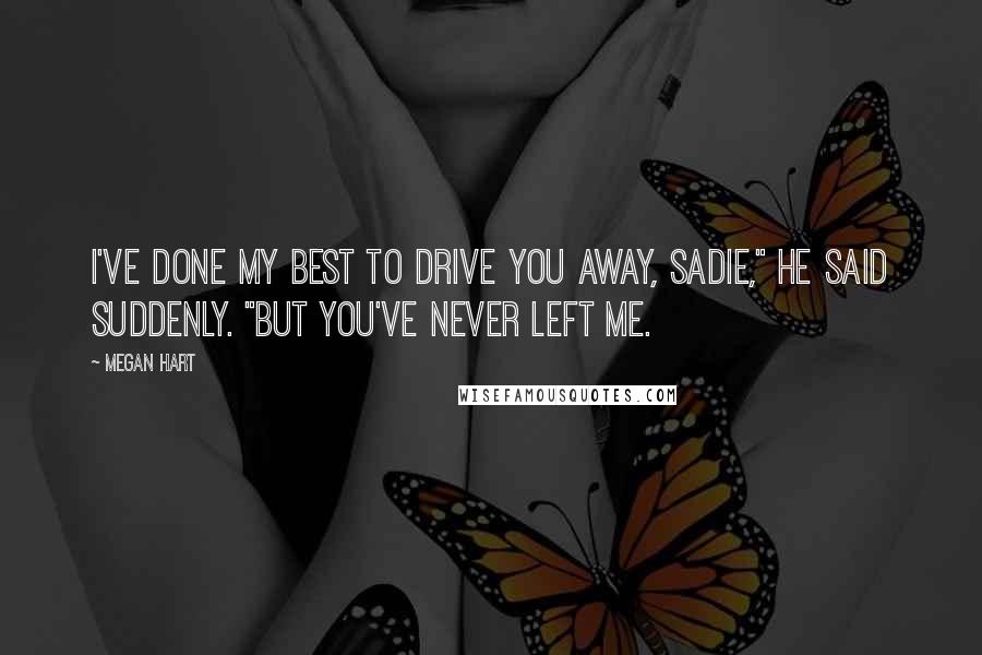 Megan Hart Quotes: I've done my best to drive you away, Sadie," he said suddenly. "But you've never left me.