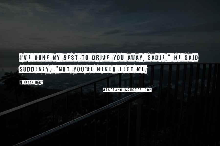 Megan Hart Quotes: I've done my best to drive you away, Sadie," he said suddenly. "But you've never left me.