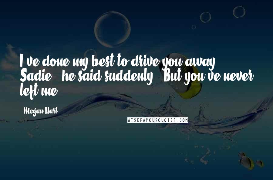 Megan Hart Quotes: I've done my best to drive you away, Sadie," he said suddenly. "But you've never left me.