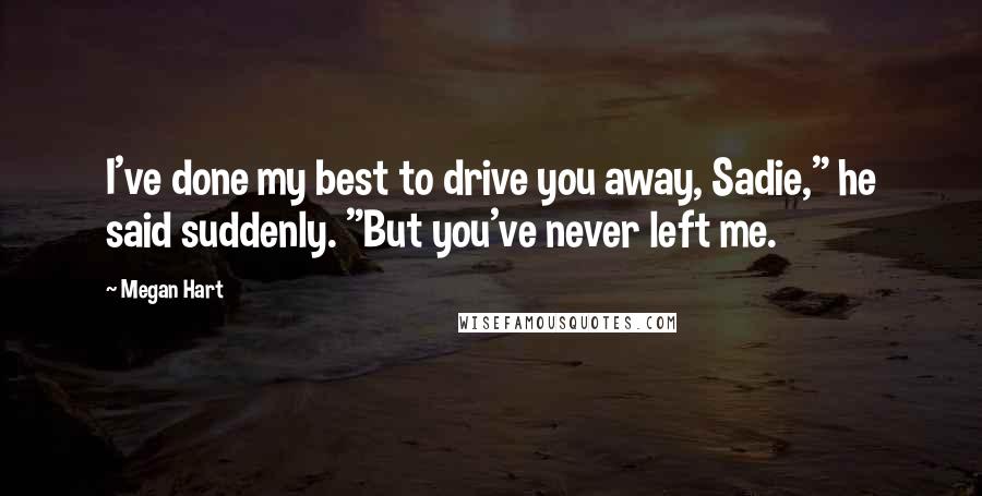 Megan Hart Quotes: I've done my best to drive you away, Sadie," he said suddenly. "But you've never left me.