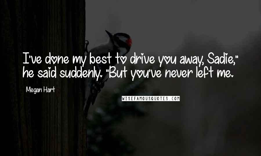 Megan Hart Quotes: I've done my best to drive you away, Sadie," he said suddenly. "But you've never left me.