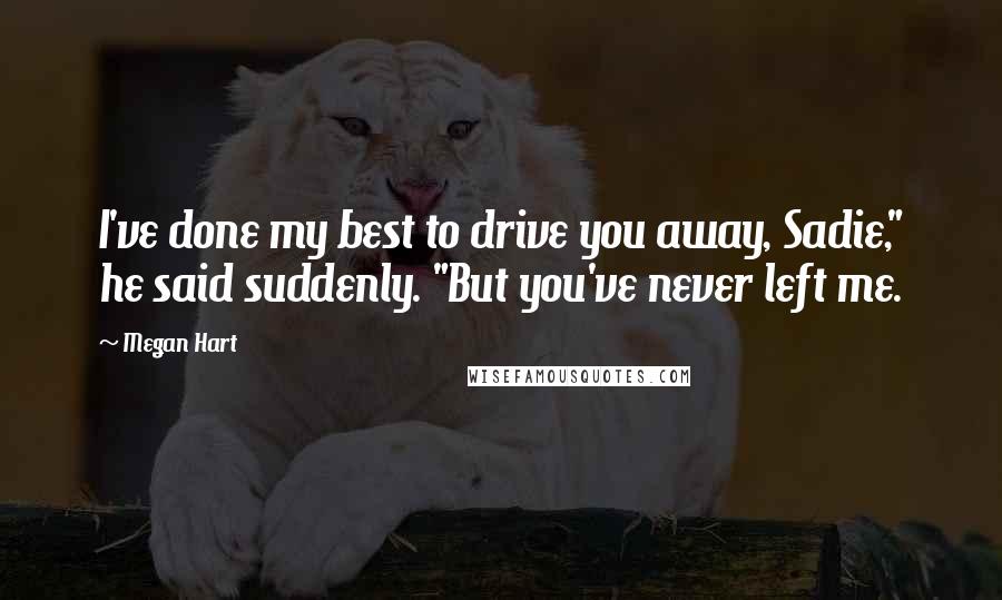 Megan Hart Quotes: I've done my best to drive you away, Sadie," he said suddenly. "But you've never left me.