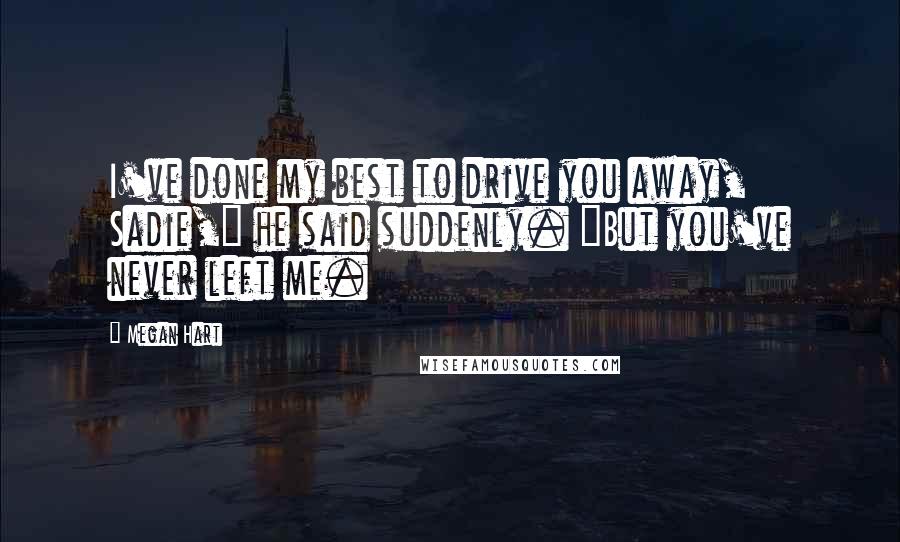 Megan Hart Quotes: I've done my best to drive you away, Sadie," he said suddenly. "But you've never left me.