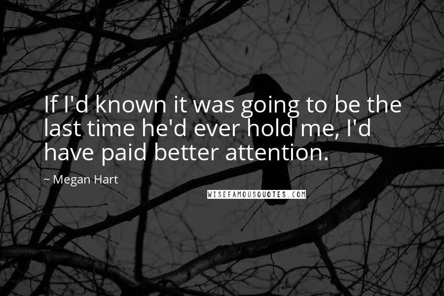Megan Hart Quotes: If I'd known it was going to be the last time he'd ever hold me, I'd have paid better attention.