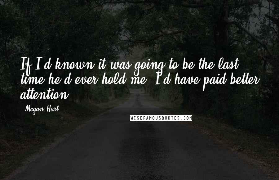 Megan Hart Quotes: If I'd known it was going to be the last time he'd ever hold me, I'd have paid better attention.