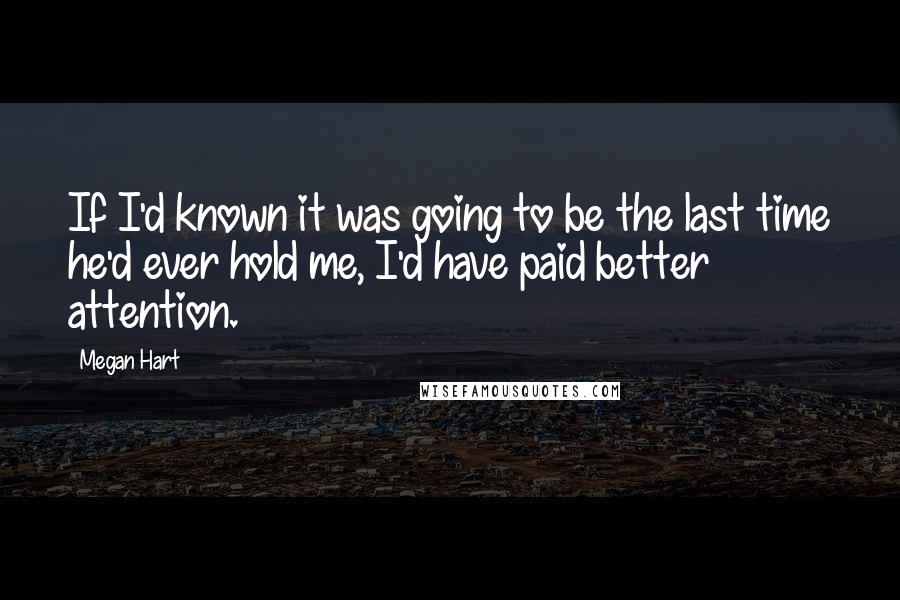 Megan Hart Quotes: If I'd known it was going to be the last time he'd ever hold me, I'd have paid better attention.