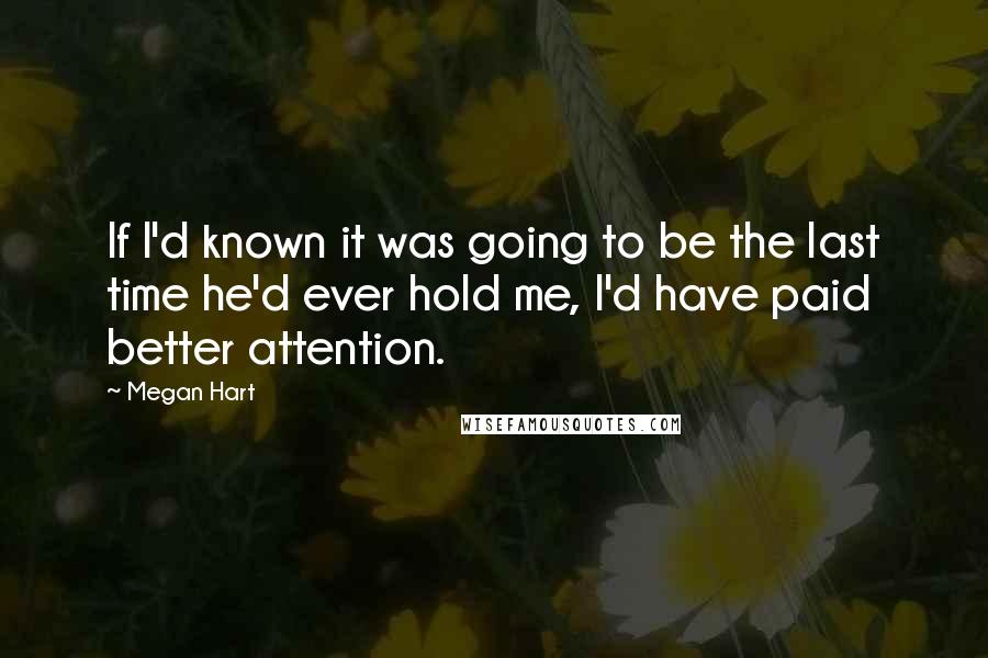 Megan Hart Quotes: If I'd known it was going to be the last time he'd ever hold me, I'd have paid better attention.