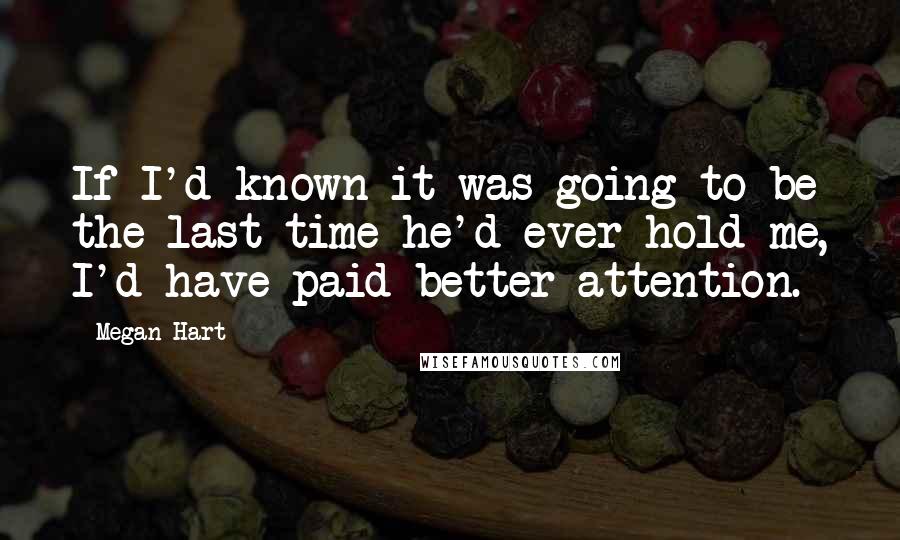 Megan Hart Quotes: If I'd known it was going to be the last time he'd ever hold me, I'd have paid better attention.