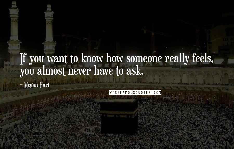 Megan Hart Quotes: If you want to know how someone really feels, you almost never have to ask.