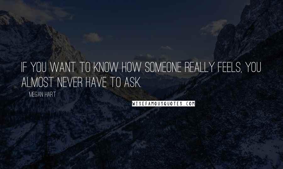 Megan Hart Quotes: If you want to know how someone really feels, you almost never have to ask.