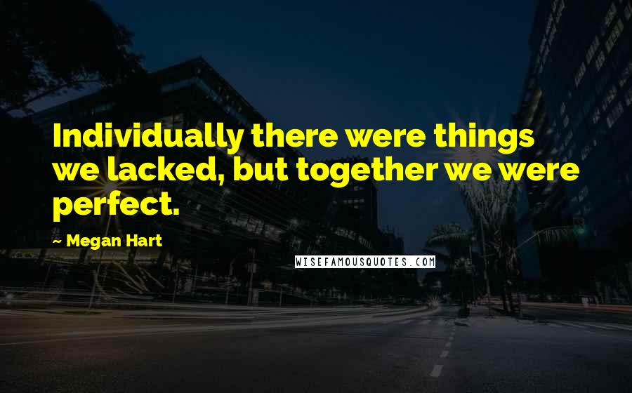 Megan Hart Quotes: Individually there were things we lacked, but together we were perfect.