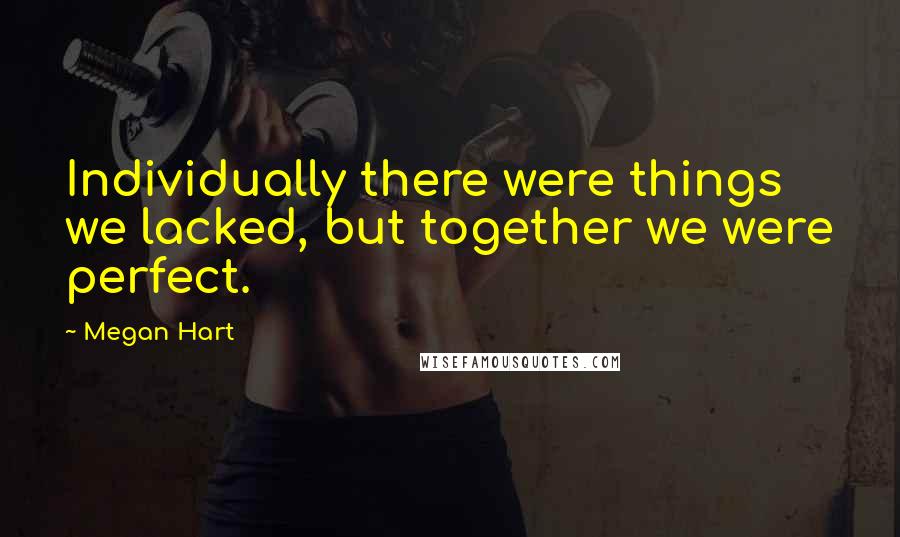 Megan Hart Quotes: Individually there were things we lacked, but together we were perfect.