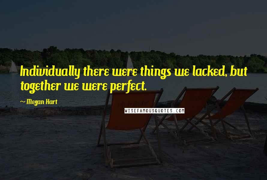 Megan Hart Quotes: Individually there were things we lacked, but together we were perfect.