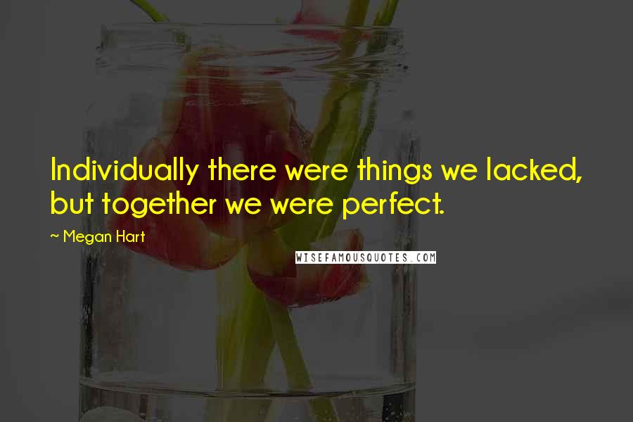 Megan Hart Quotes: Individually there were things we lacked, but together we were perfect.