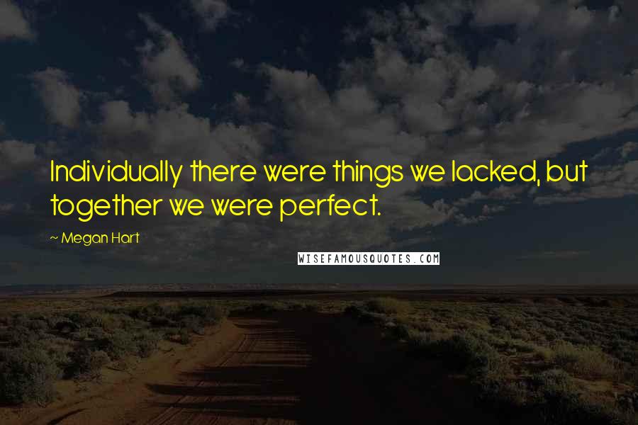 Megan Hart Quotes: Individually there were things we lacked, but together we were perfect.
