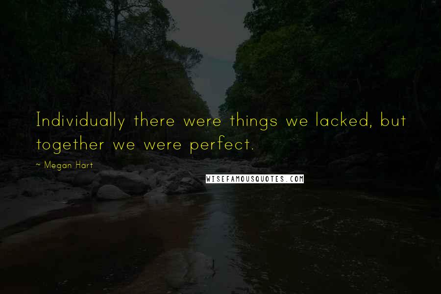 Megan Hart Quotes: Individually there were things we lacked, but together we were perfect.