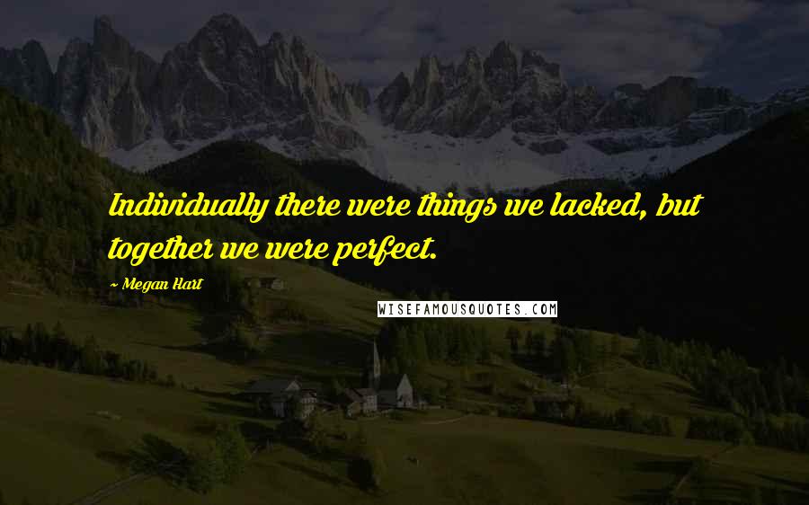 Megan Hart Quotes: Individually there were things we lacked, but together we were perfect.