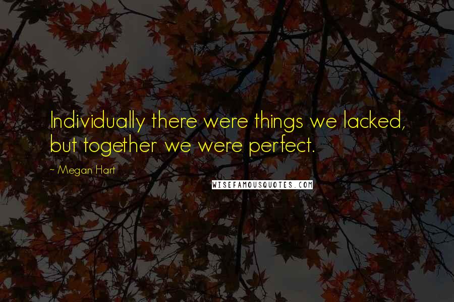 Megan Hart Quotes: Individually there were things we lacked, but together we were perfect.