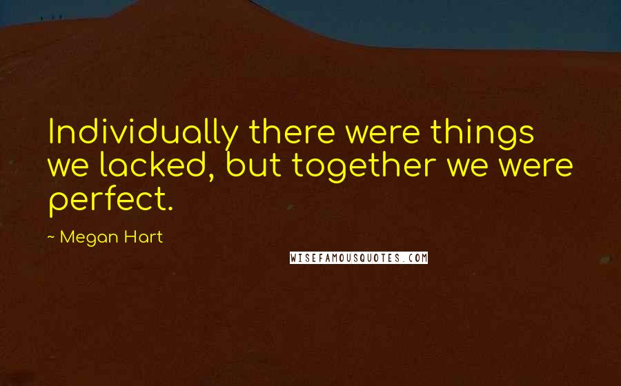 Megan Hart Quotes: Individually there were things we lacked, but together we were perfect.