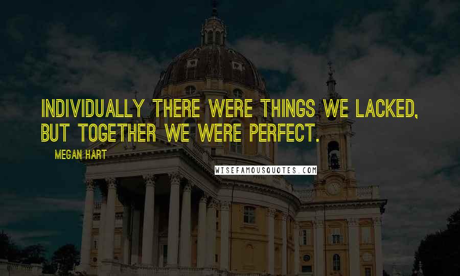 Megan Hart Quotes: Individually there were things we lacked, but together we were perfect.