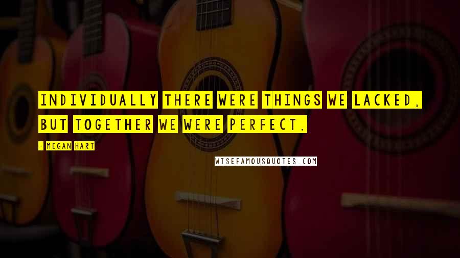 Megan Hart Quotes: Individually there were things we lacked, but together we were perfect.