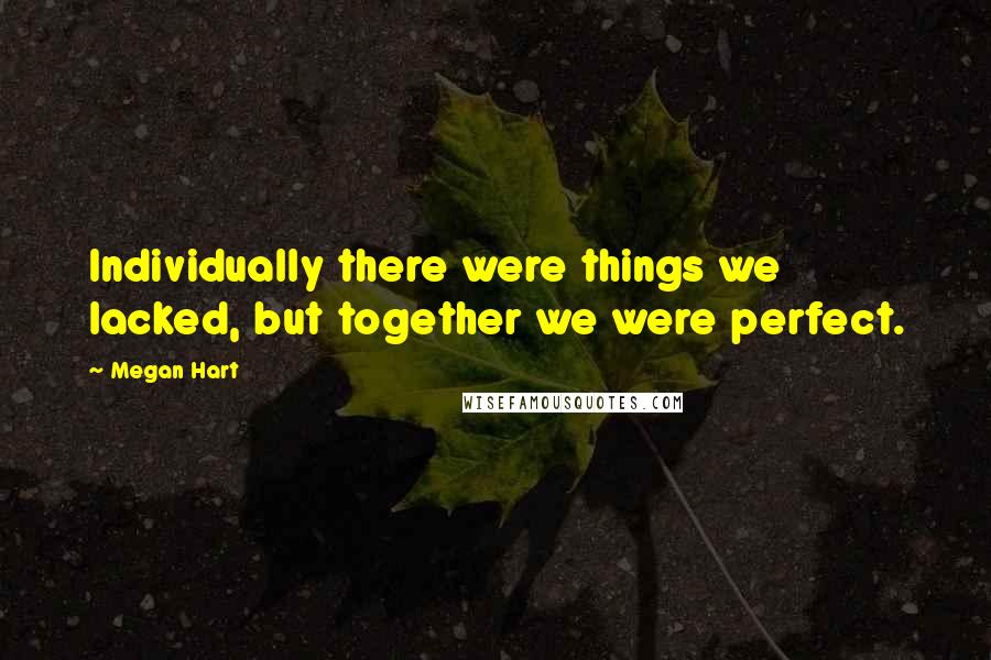 Megan Hart Quotes: Individually there were things we lacked, but together we were perfect.