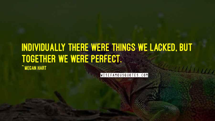 Megan Hart Quotes: Individually there were things we lacked, but together we were perfect.