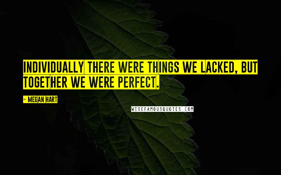 Megan Hart Quotes: Individually there were things we lacked, but together we were perfect.