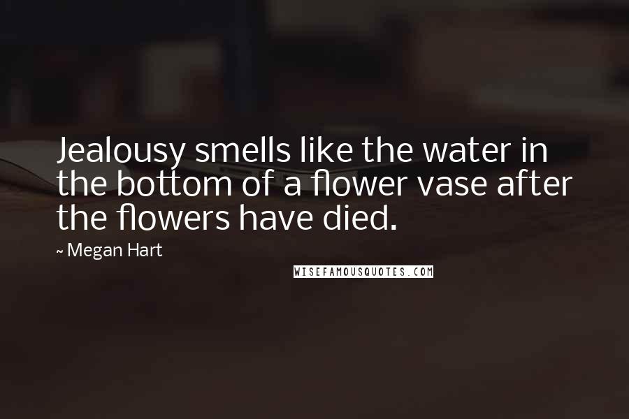 Megan Hart Quotes: Jealousy smells like the water in the bottom of a flower vase after the flowers have died.