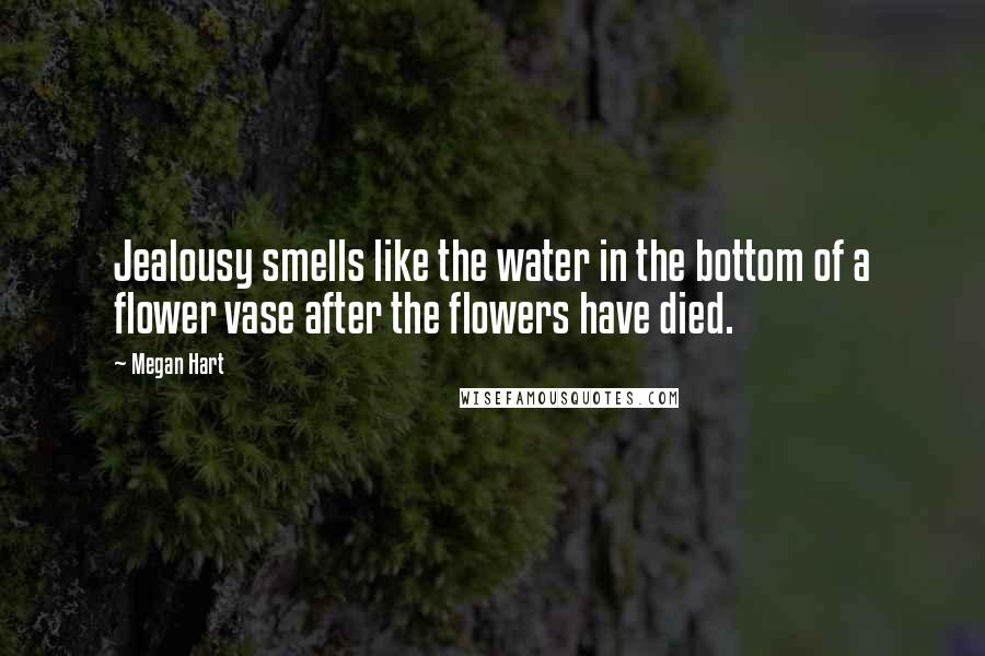 Megan Hart Quotes: Jealousy smells like the water in the bottom of a flower vase after the flowers have died.