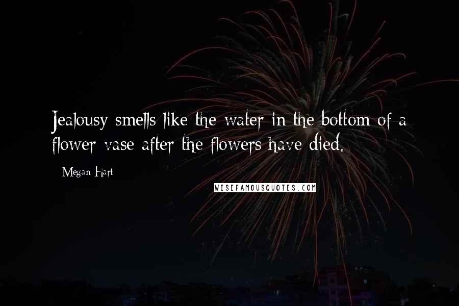 Megan Hart Quotes: Jealousy smells like the water in the bottom of a flower vase after the flowers have died.