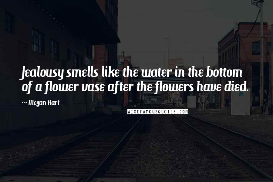 Megan Hart Quotes: Jealousy smells like the water in the bottom of a flower vase after the flowers have died.
