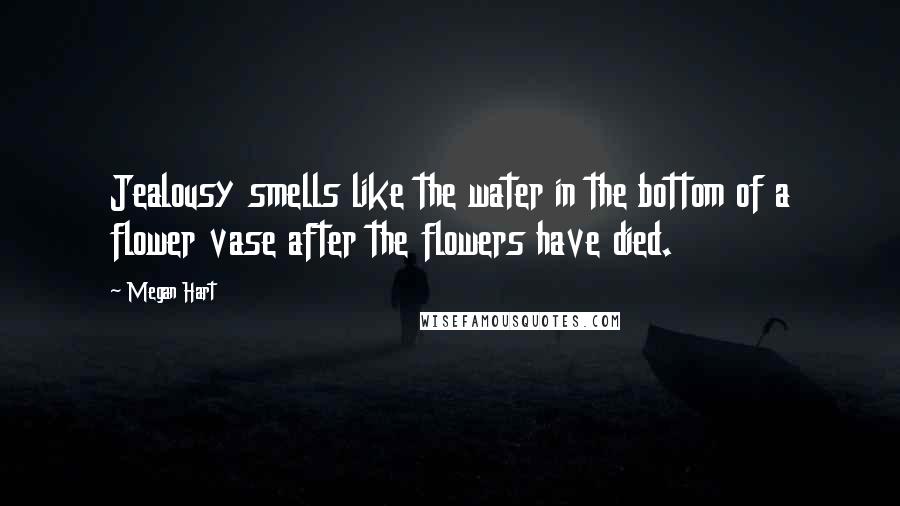 Megan Hart Quotes: Jealousy smells like the water in the bottom of a flower vase after the flowers have died.